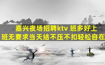 嘉兴夜场招聘ktv 班多好上班无要求当天结不压不扣轻松自在